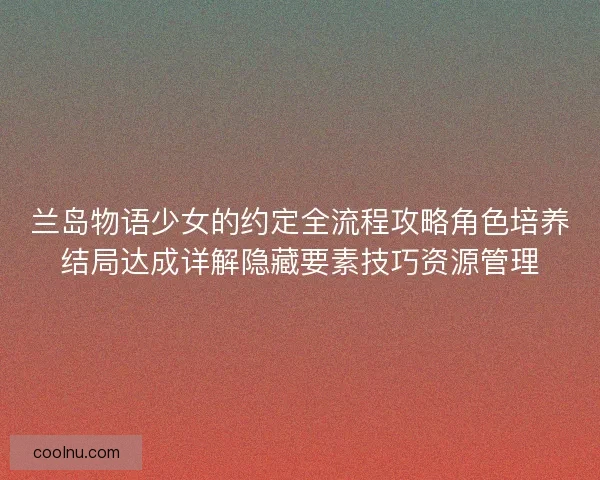 兰岛物语少女的约定全流程攻略角色培养结局达成详解隐藏要素技巧资源管理