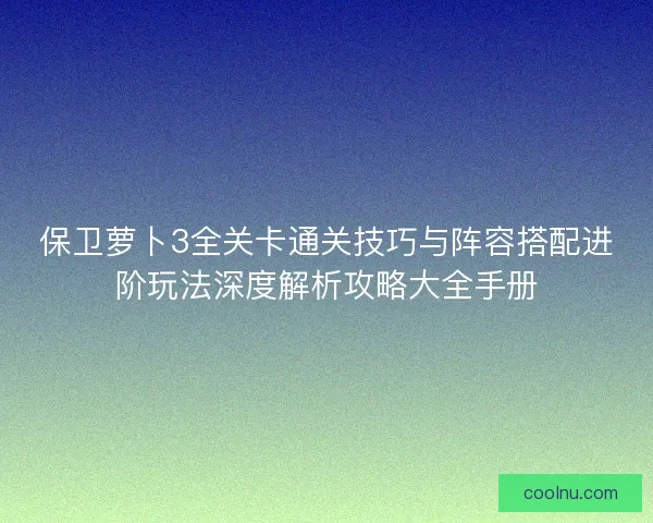 保卫萝卜3全关卡通关技巧与阵容搭配进阶玩法深度解析攻略大全手册