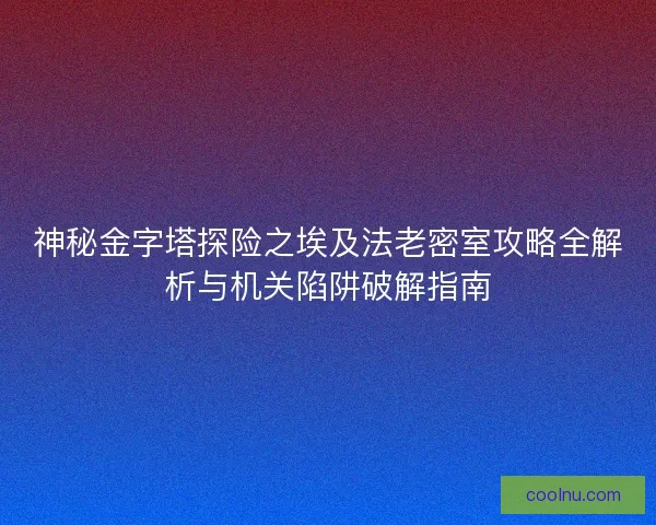 神秘金字塔探险之埃及法老密室攻略全解析与机关陷阱破解指南