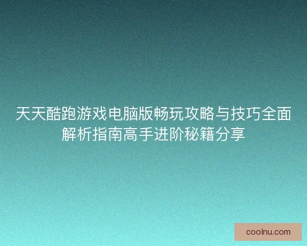 天天酷跑游戏电脑版畅玩攻略与技巧全面解析指南高手进阶秘籍分享